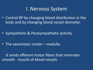 I. Nervous System 
• Control BP by changing blood distribution in the 
body and by changing blood vessel diameter. 
• Sympathetic & Parasympathetic activity 
• The vasomotor center – medulla 
It sends efferent motor fibers that innervate 
smooth muscle of blood vessels 
 