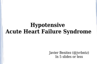 Hypotensive
Acute Heart Failure Syndrome


              Javier Benitez (@jvrbntz)
                  In 5 slides or less
 