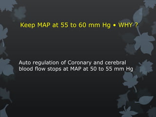 Keep MAP at 55 to 60 mm Hg • WHY ?
Auto regulation of Coronary and cerebral
blood flow stops at MAP at 50 to 55 mm Hg
 