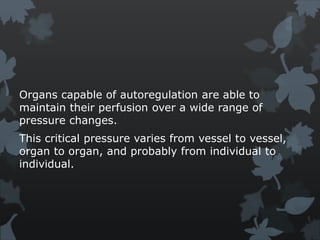 Organs capable of autoregulation are able to
maintain their perfusion over a wide range of
pressure changes.
This critical pressure varies from vessel to vessel,
organ to organ, and probably from individual to
individual.
 