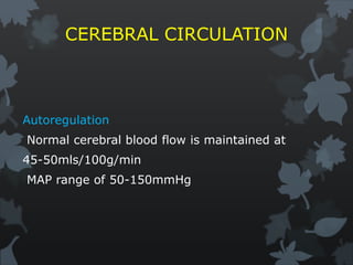 CEREBRAL CIRCULATION
Autoregulation
Normal cerebral blood flow is maintained at
45-50mls/100g/min
MAP range of 50-150mmHg
 