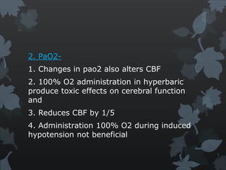 2. PaO2-
1. Changes in pao2 also alters CBF
2. 100% O2 administration in hyperbaric
produce toxic effects on cerebral function
and
3. Reduces CBF by 1/5
4. Administration 100% O2 during induced
hypotension not beneficial
 