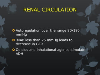 RENAL CIRCULATION
 Autoregulation over the range 80-180
mmHg
 MAP less than 75 mmHg leads to
decrease in GFR
 Opioids and inhalational agents stimulate
ADH
 