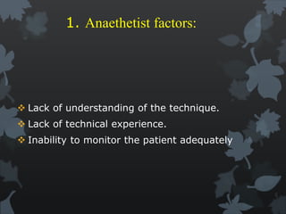 1. Anaethetist factors:
 Lack of understanding of the technique.
 Lack of technical experience.
 Inability to monitor the patient adequately
 