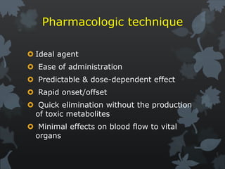 Pharmacologic technique
 Ideal agent
 Ease of administration
 Predictable & dose-dependent effect
 Rapid onset/offset
 Quick elimination without the production
of toxic metabolites
 Minimal effects on blood flow to vital
organs
 