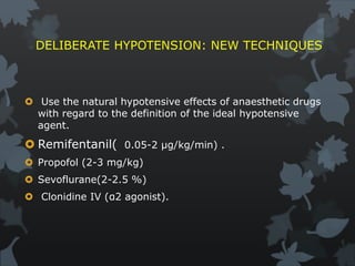 DELIBERATE HYPOTENSION: NEW TECHNIQUES
 Use the natural hypotensive effects of anaesthetic drugs
with regard to the definition of the ideal hypotensive
agent.
 Remifentanil( 0.05-2 µg/kg/min) .
 Propofol (2-3 mg/kg)
 Sevoflurane(2-2.5 %)
 Clonidine IV (α2 agonist).
 