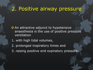2. Positive airway pressure
 An attractive adjunct to hypotensive
anaesthesia is the use of positive pressure
ventilation
1. with high tidal volumes,
2. prolonged inspiratory times and
3. raising positive end expiratory pressure.
 