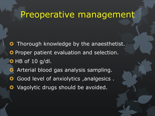 Preoperative management
 Thorough knowledge by the anaesthetist.
 Proper patient evaluation and selection.
 HB of 10 g/dl.
 Arterial blood gas analysis sampling.
 Good level of anxiolytics ,analgesics .
 Vagolytic drugs should be avoided.
 