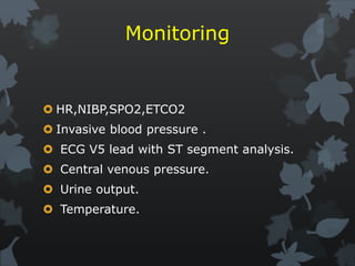 Monitoring
 HR,NIBP,SPO2,ETCO2
 Invasive blood pressure .
 ECG V5 lead with ST segment analysis.
 Central venous pressure.
 Urine output.
 Temperature.
 