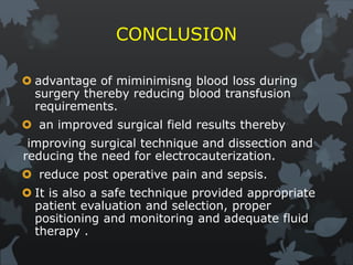 CONCLUSION
 advantage of miminimisng blood loss during
surgery thereby reducing blood transfusion
requirements.
 an improved surgical field results thereby
improving surgical technique and dissection and
reducing the need for electrocauterization.
 reduce post operative pain and sepsis.
 It is also a safe technique provided appropriate
patient evaluation and selection, proper
positioning and monitoring and adequate fluid
therapy .
 