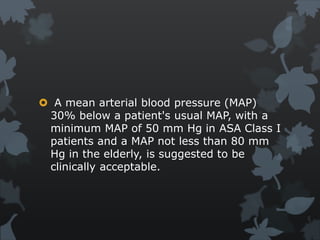  A mean arterial blood pressure (MAP)
30% below a patient's usual MAP, with a
minimum MAP of 50 mm Hg in ASA Class I
patients and a MAP not less than 80 mm
Hg in the elderly, is suggested to be
clinically acceptable.
 