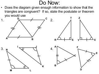 Do Now:
• Does the diagram given enough information to show that the
triangles are congruent? If so, state the postulate or theorem
you would use
1. 2.
3. 4.
A B
D C
R S
T
XY
Z
M L
N
K
JI
E
B
A
D
F
C
 