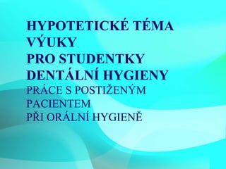 HYPOTETICKÉ TÉMA VÝUKY PRO STUDENTKY DENTÁLNÍ HYGIENY PRÁCE S POSTIŽENÝM PACIENTEM PŘI ORÁLNÍ HYGIENĚ 5.2.2010 HYPOTETICKÉ TÉMA VÝUKY PRO STUDENTKY DENTÁLNÍ HYGIENY PRÁCE S POSTIŽENÝM PACIENTEM PŘI ORÁLNÍ HYGIENĚ 