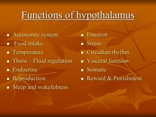 Functions of hypothalamus
 Autonomic system
 Food intake
 Temperature
 Thirst – Fluid regulation
 Endocrine
 Reproduction
 Sleep and wakefulness
 Emotion
 Stress
 Circadian rhythm
 Visceral function
 Somatic
 Reward & Punishment
 