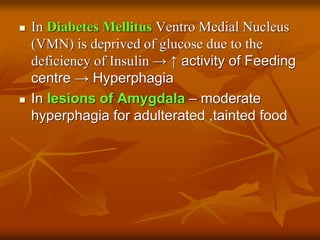  In Diabetes Mellitus Ventro Medial Nucleus
(VMN) is deprived of glucose due to the
deficiency of Insulin → ↑ activity of Feeding
centre → Hyperphagia
 In lesions of Amygdala – moderate
hyperphagia for adulterated ,tainted food
 