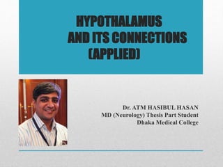 HYPOTHALAMUS
AND ITS CONNECTIONS
(APPLIED)
Dr. ATM HASIBUL HASAN
MD (Neurology) Thesis Part Student
Dhaka Medical College
 