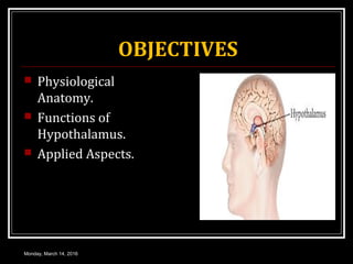 OBJECTIVES
 Physiological
Anatomy.
 Functions of
Hypothalamus.
 Applied Aspects.
Monday, March 14, 2016
 