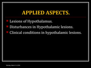 APPLIED ASPECTS.
 Lesions of Hypothalamus.
 Disturbances in Hypothalamic lesions.
 Clinical conditions in hypothalamic lesions.
Monday, March 14, 2016
 