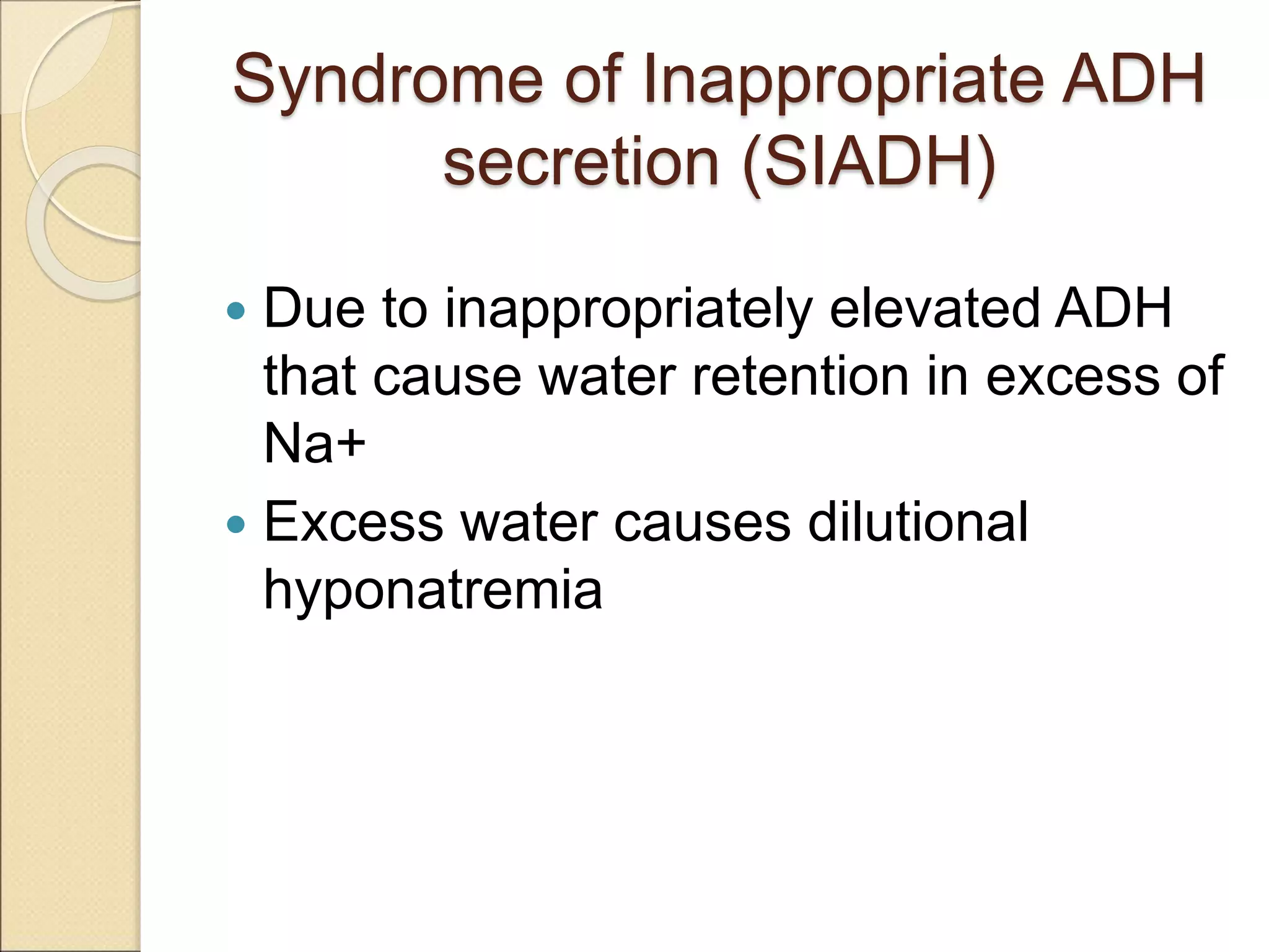 Syndrome of Inappropriate ADH
secretion (SIADH)
 Due to inappropriately elevated ADH
that cause water retention in excess of
Na+
 Excess water causes dilutional
hyponatremia
 