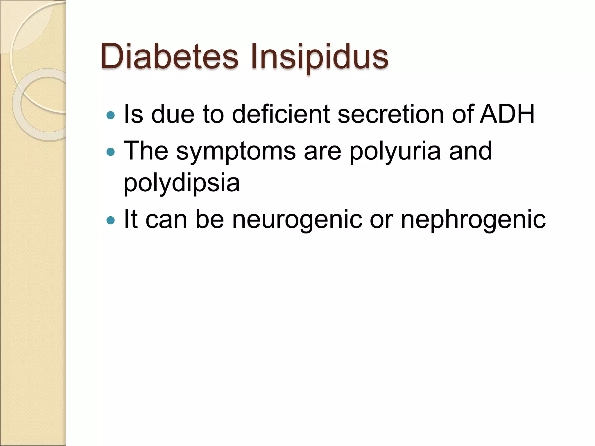 Diabetes Insipidus
 Is due to deficient secretion of ADH
 The symptoms are polyuria and
polydipsia
 It can be neurogenic or nephrogenic
 