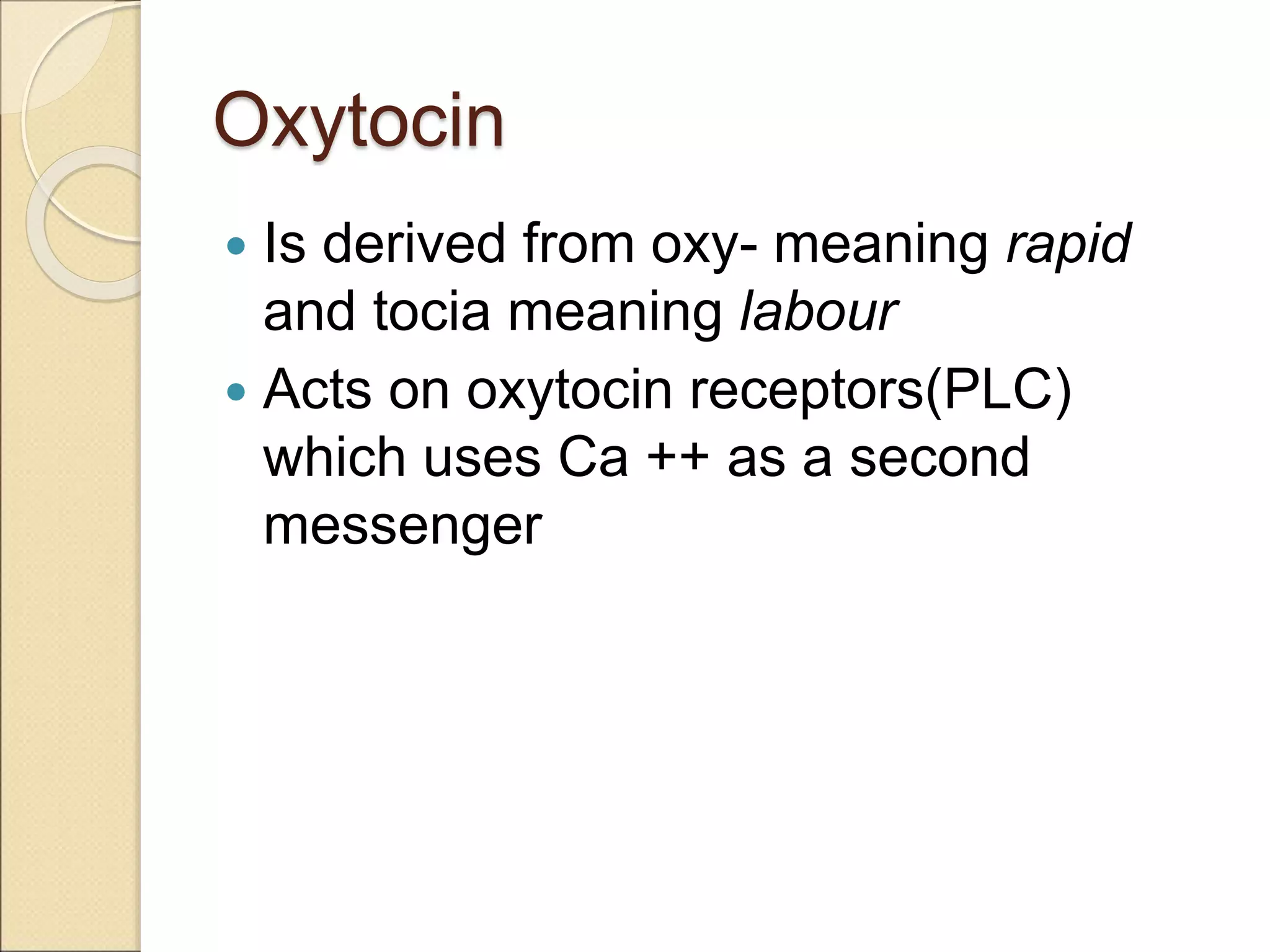 Oxytocin
 Is derived from oxy- meaning rapid
and tocia meaning labour
 Acts on oxytocin receptors(PLC)
which uses Ca ++ as a second
messenger
 