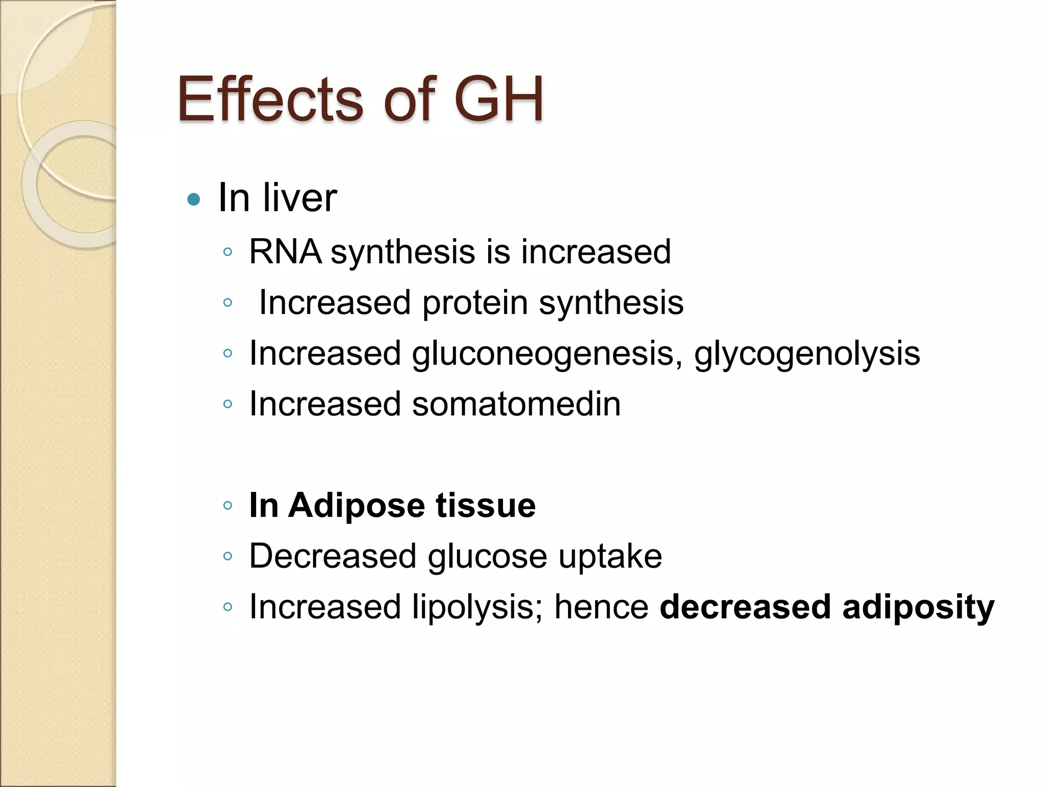 Effects of GH
 In liver
◦ RNA synthesis is increased
◦ Increased protein synthesis
◦ Increased gluconeogenesis, glycogenolysis
◦ Increased somatomedin
◦ In Adipose tissue
◦ Decreased glucose uptake
◦ Increased lipolysis; hence decreased adiposity
 