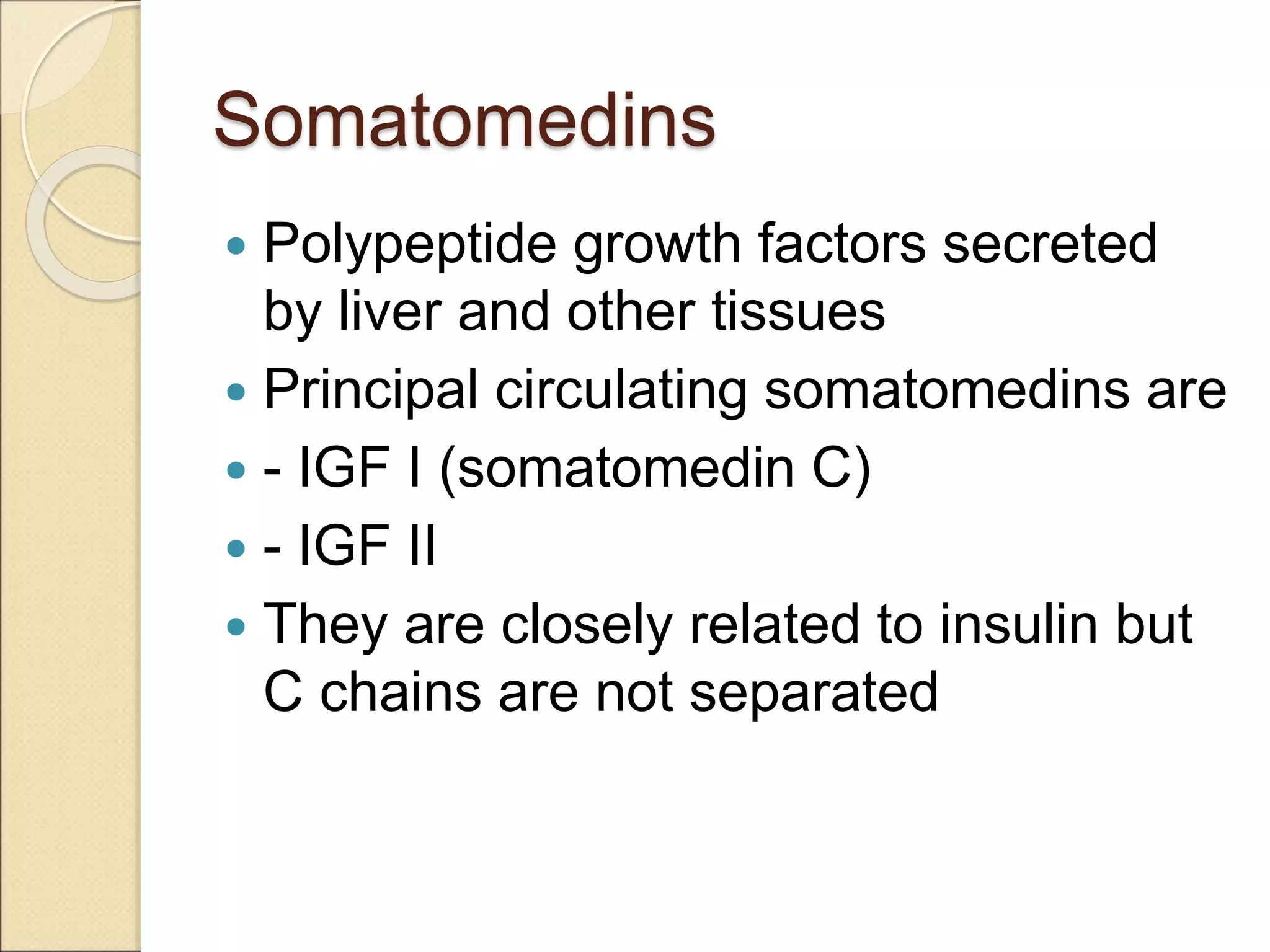 Somatomedins
 Polypeptide growth factors secreted
by liver and other tissues
 Principal circulating somatomedins are
 - IGF I (somatomedin C)
 - IGF II
 They are closely related to insulin but
C chains are not separated
 