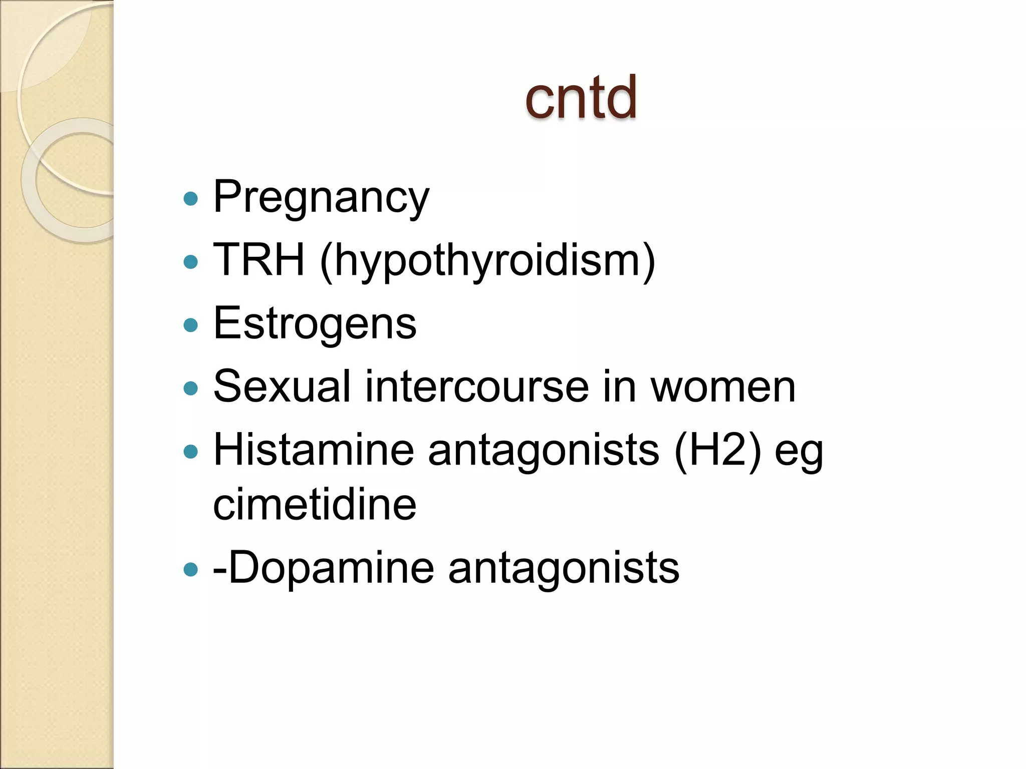 cntd
 Pregnancy
 TRH (hypothyroidism)
 Estrogens
 Sexual intercourse in women
 Histamine antagonists (H2) eg
cimetidine
 -Dopamine antagonists
 