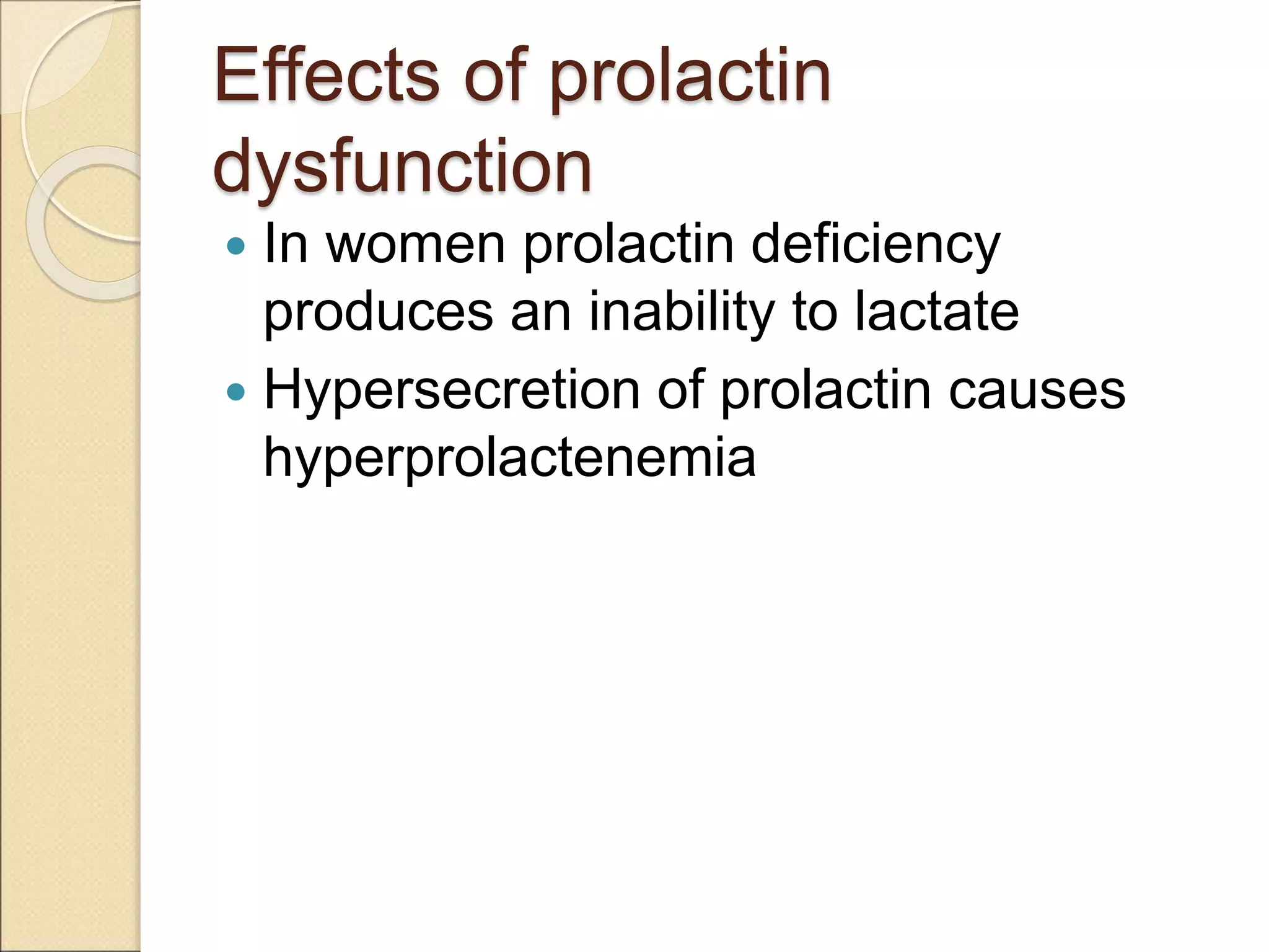 Effects of prolactin
dysfunction
 In women prolactin deficiency
produces an inability to lactate
 Hypersecretion of prolactin causes
hyperprolactenemia
 