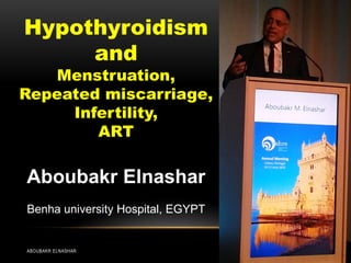 Hypothyroidism
and
Menstruation,
Repeated miscarriage,
Infertility,
ART
Aboubakr Elnashar
Benha university Hospital, EGYPT
ABOUBAKR ELNASHAR
 