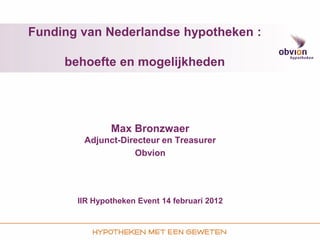 Funding van Nederlandse hypotheken :

     behoefte en mogelijkheden




               Max Bronzwaer
        Adjunct-Directeur en Treasurer
                   Obvion




       IIR Hypotheken Event 14 februari 2012
 