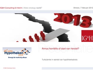 Almere, 7 februari 2013




                              Annus horribilis of start van herstel?



                              Turbulentie in wereld van hypotheekadvies



© IG&H Consulting & Interim
 