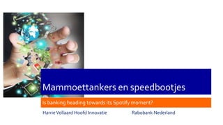 Mammoettankers en speedbootjes
Is banking heading towards its Spotify moment?
HarrieVollaard Hoofd Innovatie Rabobank Nederland
 