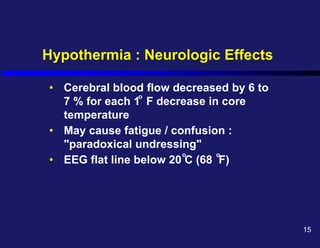 Hypothermia : Neurologic Effects
• Cerebral blood flow decreased by 6 to
7 % for each 1 F decrease in core
temperature
• May cause fatigue / confusion :
"paradoxical undressing"
• EEG flat line below 20 C (68 F)
o
o o
15
 