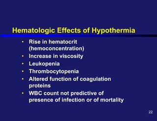 Hematologic Effects of Hypothermia
• Rise in hematocrit
(hemoconcentration)
• Increase in viscosity
• Leukopenia
• Thrombocytopenia
• Altered function of coagulation
proteins
• WBC count not predictive of
presence of infection or of mortality
22
 