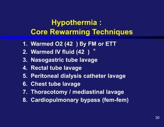 Hypothermia :
Core Rewarming Techniques
1. Warmed O2 (42 ) by FM or ETT
2. Warmed IV fluid (42 )
3. Nasogastric tube lavage
4. Rectal tube lavage
5. Peritoneal dialysis catheter lavage
6. Chest tube lavage
7. Thoracotomy / mediastinal lavage
8. Cardiopulmonary bypass (fem-fem)
o
o
30
 