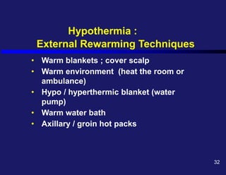 Hypothermia :
External Rewarming Techniques
• Warm blankets ; cover scalp
• Warm environment (heat the room or
ambulance)
• Hypo / hyperthermic blanket (water
pump)
• Warm water bath
• Axillary / groin hot packs
32
 