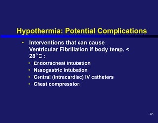 Hypothermia: Potential Complications
• Interventions that can cause
Ventricular Fibrillation if body temp. <
28 C :
• Endotracheal intubation
• Nasogastric intubation
• Central (intracardiac) IV catheters
• Chest compression
o
41
 