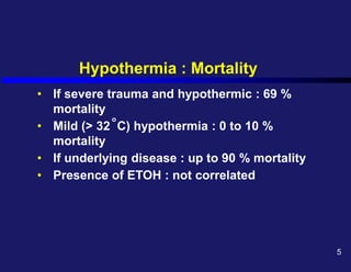 Hypothermia : Mortality
• If severe trauma and hypothermic : 69 %
mortality
• Mild (> 32 C) hypothermia : 0 to 10 %
mortality
• If underlying disease : up to 90 % mortality
• Presence of ETOH : not correlated
o
5
 