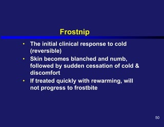 Frostnip
• The initial clinical response to cold
(reversible)
• Skin becomes blanched and numb,
followed by sudden cessation of cold &
discomfort
• If treated quickly with rewarming, will
not progress to frostbite
50
 