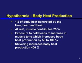 Hypothermia : Body Heat Production
• 1/2 of body heat generated by the
liver, heart and brain
• At rest, muscle contributes 25 %
• Exposure to cold leads to increase in
muscle tone which increases body
heat production by 50 to 100 %
• Shivering increases body heat
production 400 %
6
 