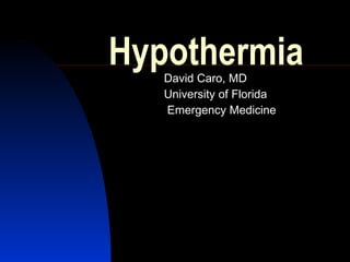 Hypothermia
   David Caro, MD
   University of Florida
   Emergency Medicine
 