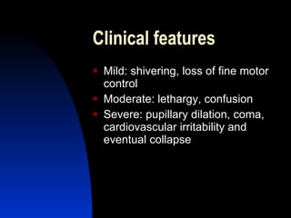 Clinical features
   Mild: shivering, loss of fine motor
    control
   Moderate: lethargy, confusion
   Severe: pupillary dilation, coma,
    cardiovascular irritability and
    eventual collapse
 