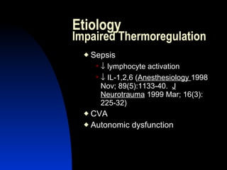 Etiology
Impaired Thermoregulation
     Sepsis
       ↓  lymphocyte activation
        ↓ IL-1,2,6 (Anesthesiology 1998
         Nov; 89(5):1133-40. J
         Neurotrauma 1999 Mar; 16(3):
         225-32)
   CVA
   Autonomic dysfunction
 