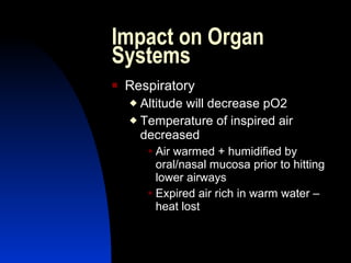 Impact on Organ
Systems
   Respiratory
     Altitude will decrease pO2
     Temperature of inspired air
      decreased
         Airwarmed + humidified by
          oral/nasal mucosa prior to hitting
          lower airways
         Expired air rich in warm water –
          heat lost
 