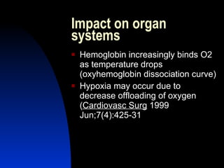 Impact on organ
systems
   Hemoglobin increasingly binds O2
    as temperature drops
    (oxyhemoglobin dissociation curve)
   Hypoxia may occur due to
    decrease offloading of oxygen
    (Cardiovasc Surg 1999
    Jun;7(4):425-31
 