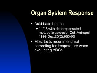 Organ System Response
   Acid-base balance
       11/18 with decompensated
        metabolic acidosis (Coll Antropol
        1999 Dec;23(2):683-90
   Most texts recommend not
    correcting for temperature when
    evaluating ABGs
 
