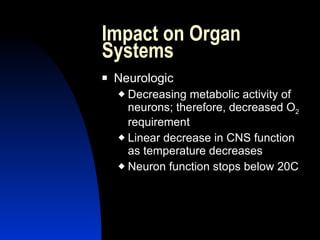 Impact on Organ
Systems
   Neurologic
     Decreasing metabolic activity of
      neurons; therefore, decreased O2
      requirement
     Linear decrease in CNS function
      as temperature decreases
     Neuron function stops below 20C
 