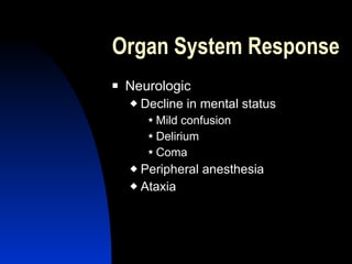 Organ System Response
   Neurologic
       Decline in mental status
          Mild confusion
          Delirium

          Coma

     Peripheral anesthesia
     Ataxia
 