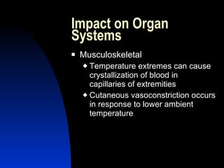 Impact on Organ
Systems
   Musculoskeletal
     Temperature extremes can cause
      crystallization of blood in
      capillaries of extremities
     Cutaneous vasoconstriction occurs
      in response to lower ambient
      temperature
 